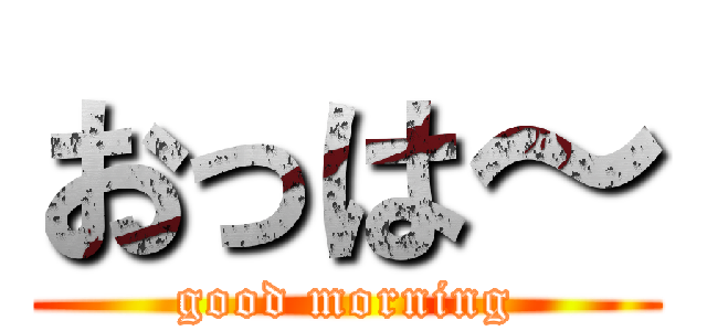 おっは～ (good morning)