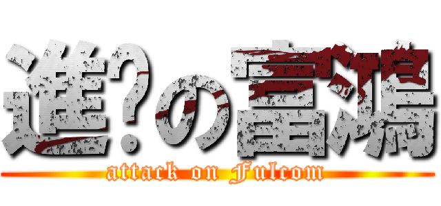 進擊の富鴻 (attack on Fulcom)