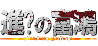 進擊の富鴻 (attack on Fulcom)
