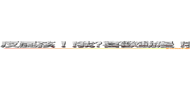 反屁孩！！我们喜歡動漫！我们要守護我们的動漫！動漫就是正義！！動漫是王道！ (Against Wimpy Kid We love anime! We want to protect our animation! Anime is justice! ! Anime is kingly way!)