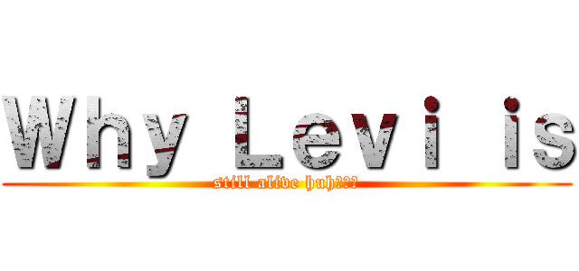 Ｗｈｙ Ｌｅｖｉ ｉｓ (still alive huh???)