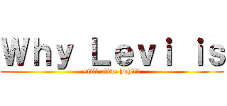 Ｗｈｙ Ｌｅｖｉ ｉｓ (still alive huh???)