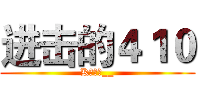 进击的４１０ (K歌之王__)