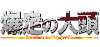 爆走の大頭 (bomb on  big head)