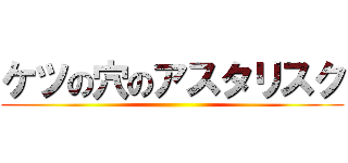 ケツの穴のアスタリスク ()