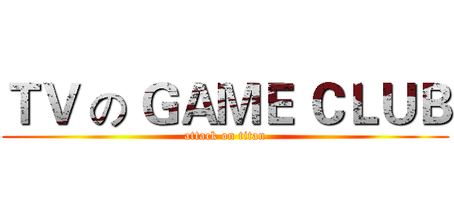 ＴＶ の ＧＡＭＥ ＣＬＵＢ (attack on titan)