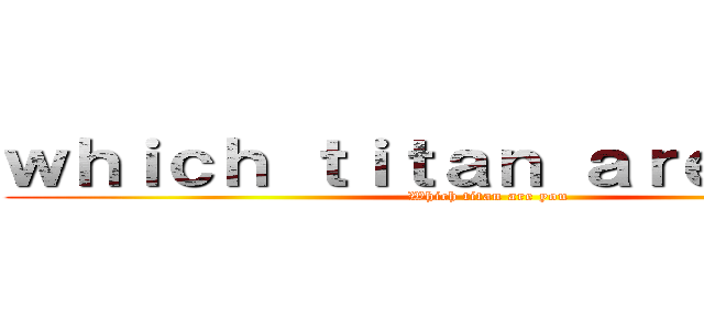 ｗｈｉｃｈ ｔｉｔａｎ ａｒｅ ｙｏｕ？ (Which titan are you)