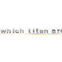 ｗｈｉｃｈ ｔｉｔａｎ ａｒｅ ｙｏｕ？ (Which titan are you)