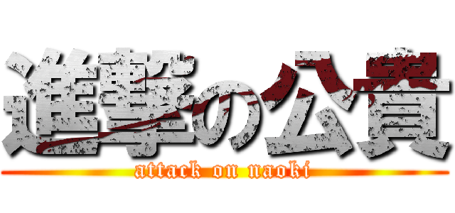 進撃の公貴 (attack on naoki)