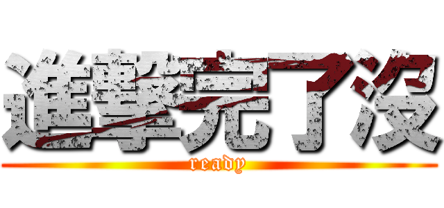 進撃完了沒 (ready)