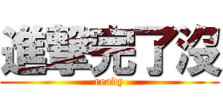 進撃完了沒 (ready)