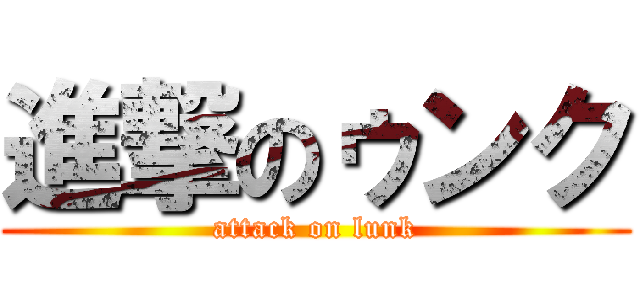 進撃のゥンク (attack on lunk)