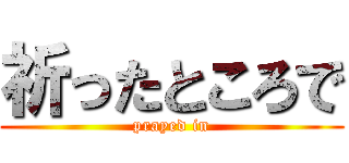 祈ったところで (prayed in)