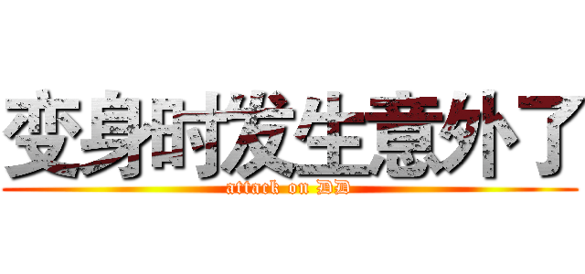 变身时发生意外了 (attack on DD)