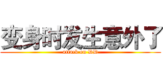 变身时发生意外了 (attack on DD)
