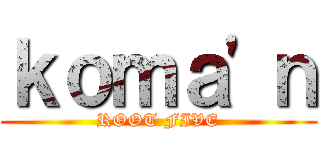 ｋｏｍａ\'ｎ (ROOT FIVE)