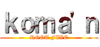 ｋｏｍａ\'ｎ (ROOT FIVE)