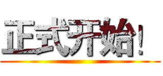 正式开始！ ()