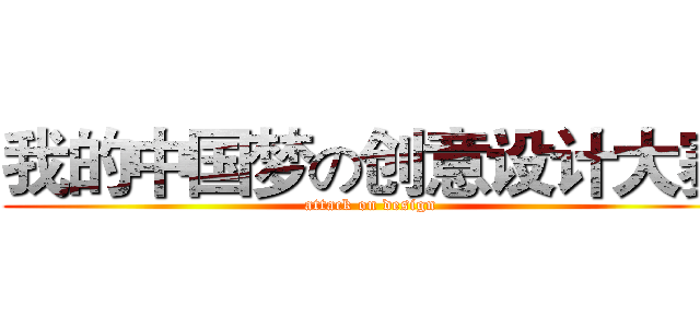 我的中国梦の创意设计大赛 (attack on design)