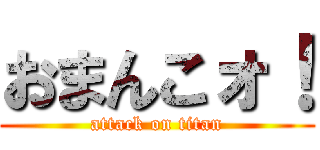 おまんこォ！ (attack on titan)