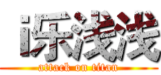 ｉ乐浅浅 (attack on titan)