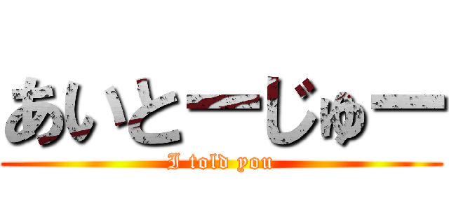 あいとーじゅー (I told you)