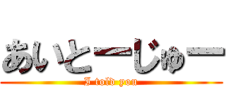 あいとーじゅー (I told you)