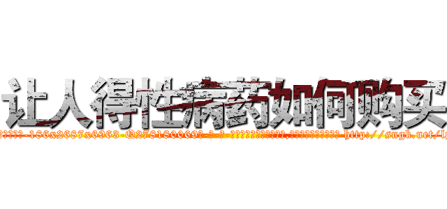 让人得性病药如何购买 (让人得性病药如何购买【电-186x2687x6963-Q278180069元-吉-药-业】我们做的是长期生意,靠的是老客户长期支持 http://sngk.net/lp8Aee
)