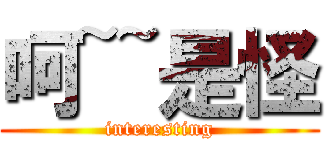 呵~~是怪 (interesting)