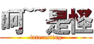 呵~~是怪 (interesting)