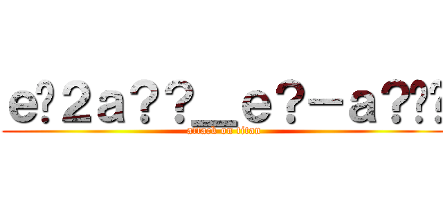 ｅ�２ａ？？＿ｅ？－ａ？�� (attack on titan)