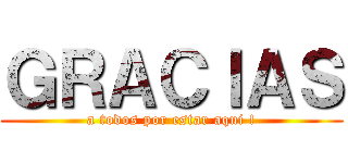 ＧＲＡＣＩＡＳ (a todos por estar aqui !)