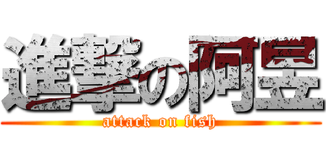 進撃の阿昱 (attack on fish)
