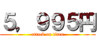 ５，９９５円 (attack on titan)