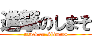 進撃のしまそ (attack on Shimaso)