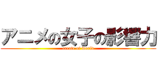 アニメの女子の影響力 (create of world)