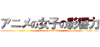 アニメの女子の影響力 (create of world)