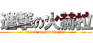 進撃の火赫拉 (attack on fireblackla)