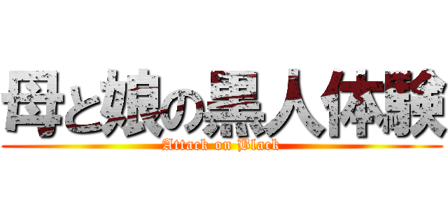 母と娘の黒人体験 (Attack on Black)
