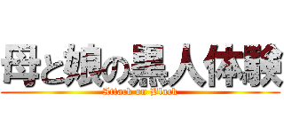 母と娘の黒人体験 (Attack on Black)