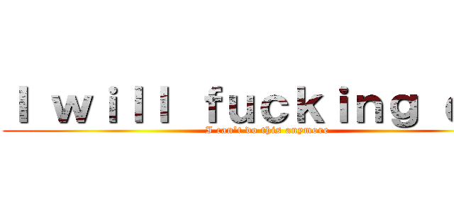 Ｉ ｗｉｌｌ ｆｕｃｋｉｎｇ ｄｉｅ (I can’t do this anymore)
