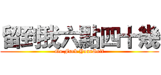 留到我六點四十幾 (Go Fuck YourSelf)