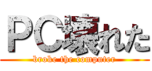 ＰＣ壊れた (broke the computer)