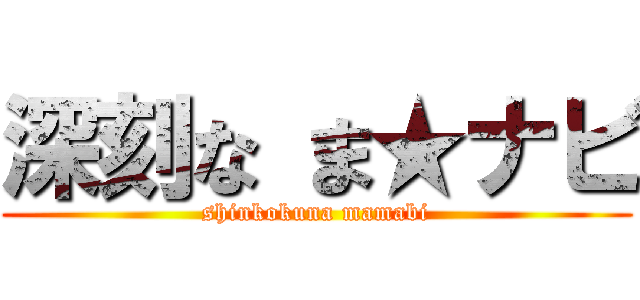 深刻な ま★ナビ (shinkokuna mamabi)