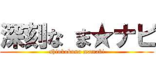 深刻な ま★ナビ (shinkokuna mamabi)