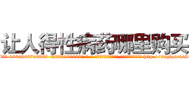 让人得性病药哪里购买 (让人得性病药哪里购买【电-186x2687x6963-Q278180069元-吉-药-业】我们做的是长期生意,靠的是老客户长期支持 http://sngk.net/SV00E3
)