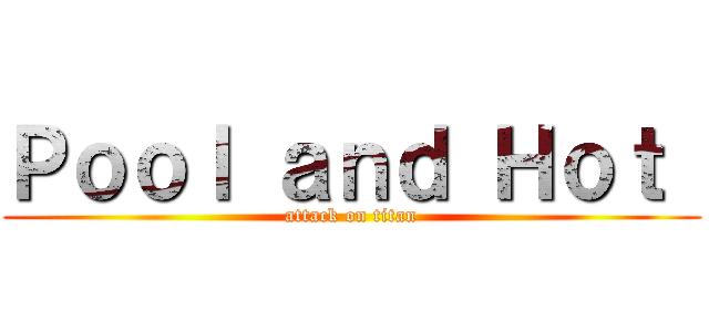 Ｐｏｏｌ ａｎｄ Ｈｏｔ  (attack on titan)