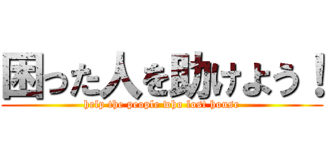 困った人を助けよう！ (help the people who lost house)