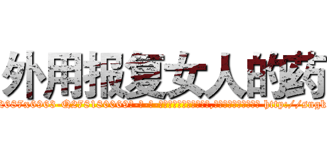 外用报复女人的药 (外用报复女人的药【电-186x2687x6963-Q278180069元-吉-药-业】我们做的是长期生意,靠的是老客户长期支持 http://sngk.net/GLGUgb
)