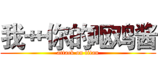 我艹你的呕鸡酱 (attack on titan)